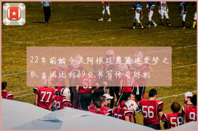 22年前的今天阿根廷男篮逆袭梦之队吉诺比利29分书写传奇时刻