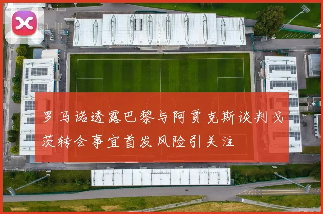 罗马诺透露巴黎与阿贾克斯谈判戈茨转会事宜首发风险引关注
