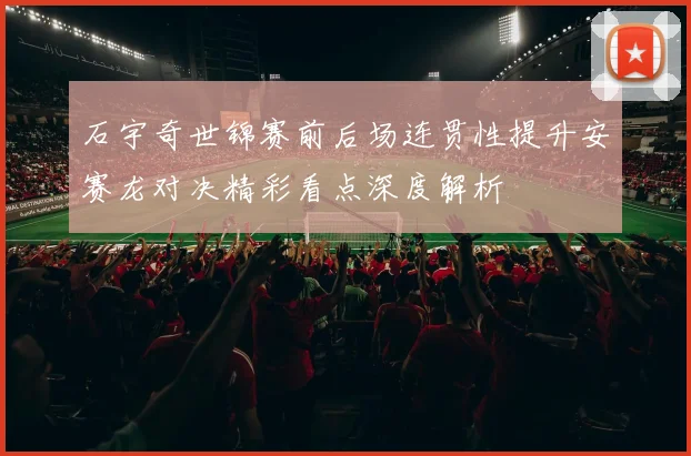 石宇奇世锦赛前后场连贯性提升安赛龙对决精彩看点深度解析