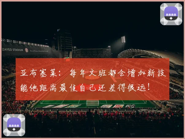 亚布塞莱：每年文班都会增加新技能他距离最佳自己还差得很远！