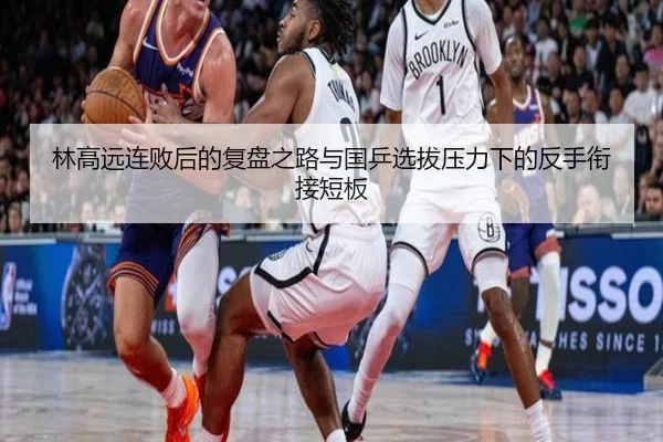 林高远连败后的复盘之路与国乒选拔压力下的反手衔接短板
